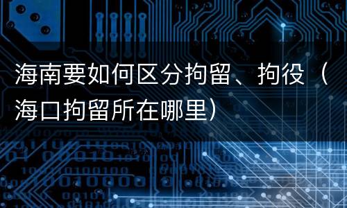 海南要如何区分拘留、拘役（海口拘留所在哪里）