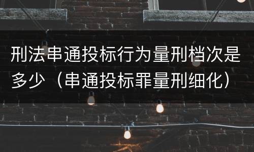 刑法串通投标行为量刑档次是多少（串通投标罪量刑细化）