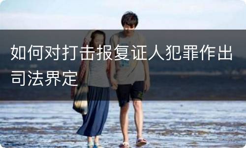 如何对打击报复证人犯罪作出司法界定