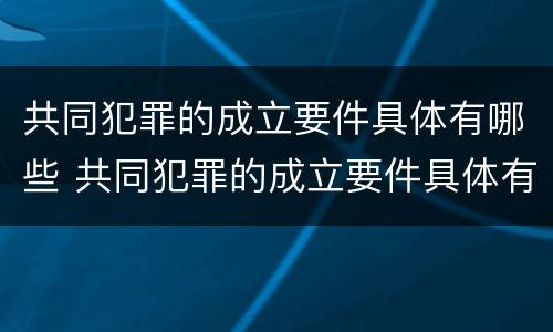 共同犯罪的成立要件具体有哪些 共同犯罪的成立要件具体有哪些规定