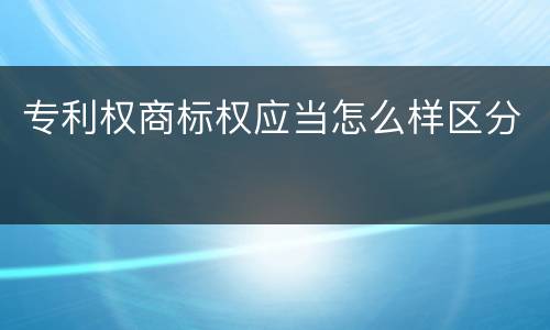 专利权商标权应当怎么样区分