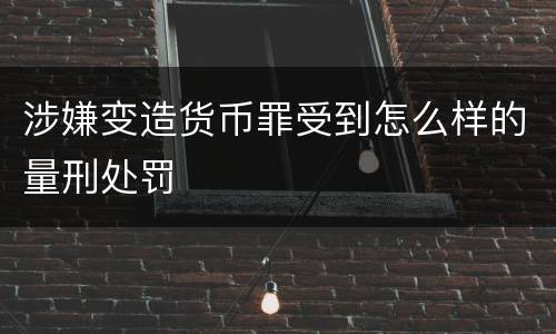 涉嫌变造货币罪受到怎么样的量刑处罚