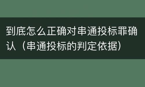 到底怎么正确对串通投标罪确认（串通投标的判定依据）