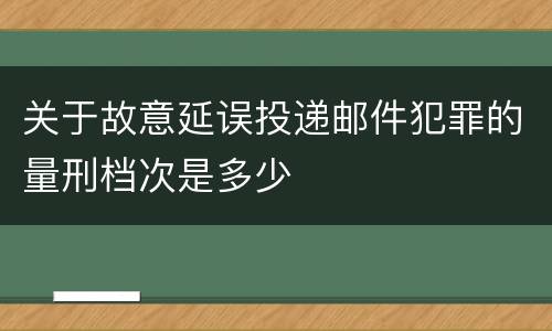 关于故意延误投递邮件犯罪的量刑档次是多少