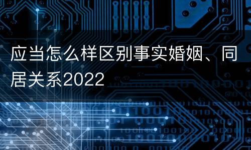 应当怎么样区别事实婚姻、同居关系2022