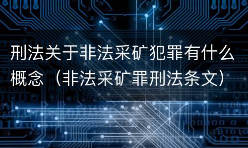 刑法关于非法采矿犯罪有什么概念（非法采矿罪刑法条文）