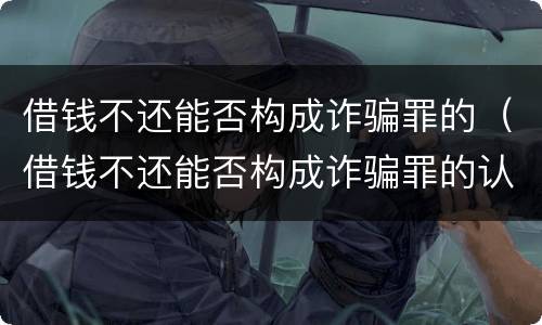 借钱不还能否构成诈骗罪的（借钱不还能否构成诈骗罪的认定）