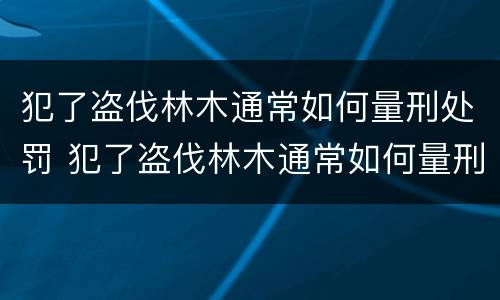 犯了盗伐林木通常如何量刑处罚 犯了盗伐林木通常如何量刑处罚标准