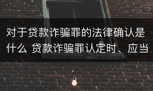 对于贷款诈骗罪的法律确认是什么 贷款诈骗罪认定时、应当注意以下问题