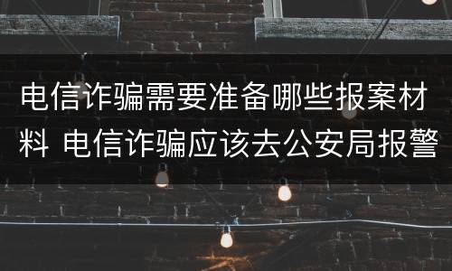 电信诈骗需要准备哪些报案材料 电信诈骗应该去公安局报警还是派出所