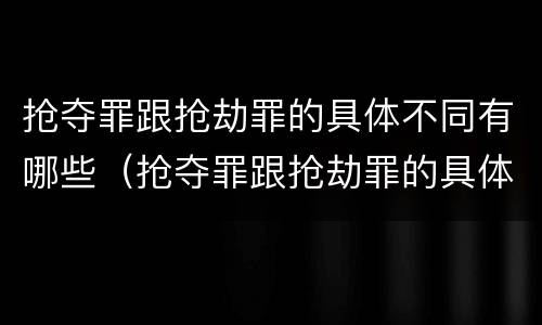 抢夺罪跟抢劫罪的具体不同有哪些（抢夺罪跟抢劫罪的具体不同有哪些区别）