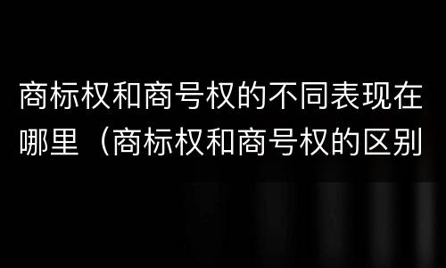 商标权和商号权的不同表现在哪里（商标权和商号权的区别）