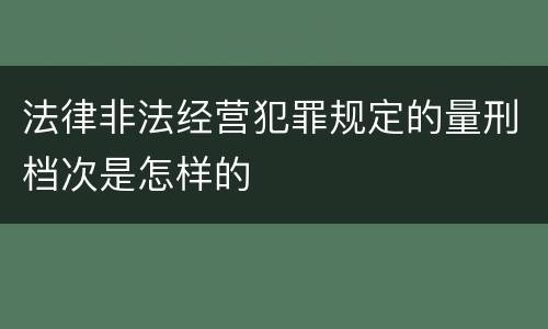 法律非法经营犯罪规定的量刑档次是怎样的