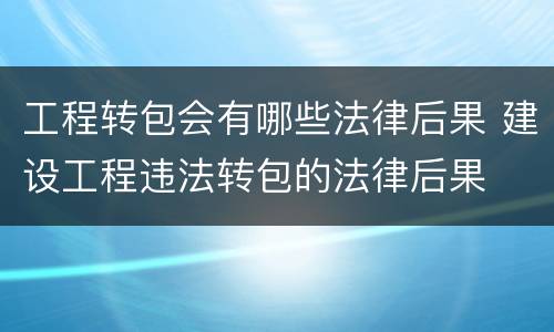 工程转包会有哪些法律后果 建设工程违法转包的法律后果