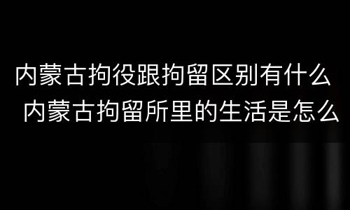 内蒙古拘役跟拘留区别有什么 内蒙古拘留所里的生活是怎么样的