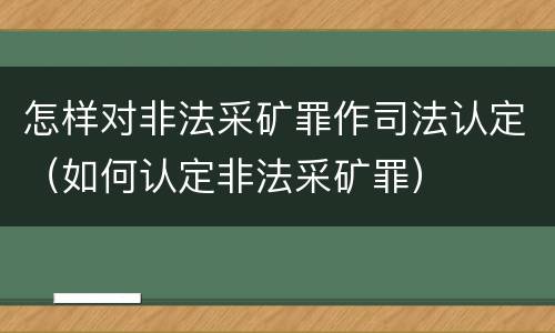 怎样对非法采矿罪作司法认定（如何认定非法采矿罪）