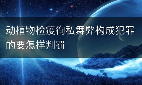 动植物检疫徇私舞弊构成犯罪的要怎样判罚