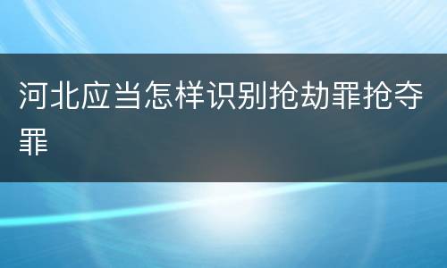 河北应当怎样识别抢劫罪抢夺罪