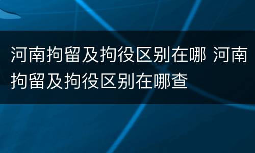 河南拘留及拘役区别在哪 河南拘留及拘役区别在哪查