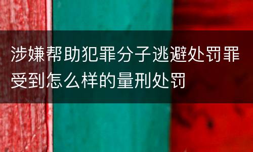 涉嫌帮助犯罪分子逃避处罚罪受到怎么样的量刑处罚