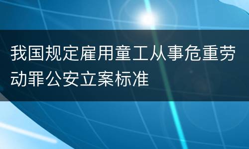 我国规定雇用童工从事危重劳动罪公安立案标准