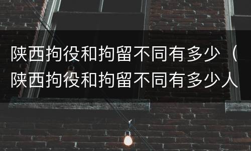 陕西拘役和拘留不同有多少（陕西拘役和拘留不同有多少人）