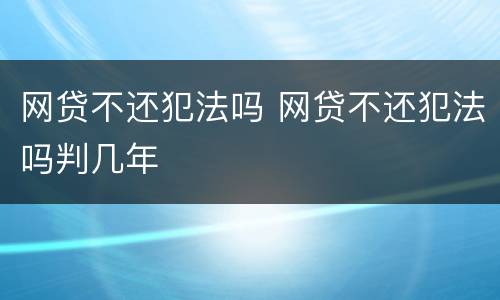 网贷不还犯法吗 网贷不还犯法吗判几年