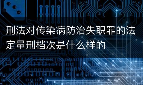 刑法对传染病防治失职罪的法定量刑档次是什么样的