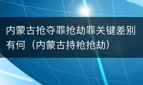 内蒙古抢夺罪抢劫罪关键差别有何（内蒙古持枪抢劫）