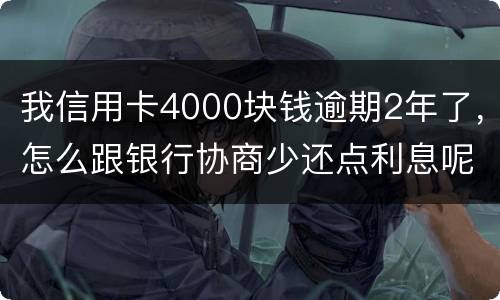 我信用卡4000块钱逾期2年了，怎么跟银行协商少还点利息呢