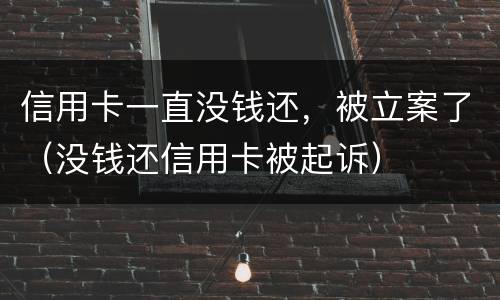 信用卡一直没钱还，被立案了（没钱还信用卡被起诉）