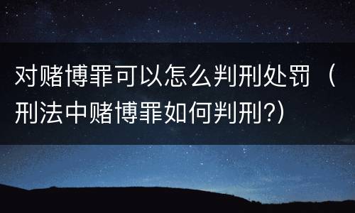 对赌博罪可以怎么判刑处罚（刑法中赌博罪如何判刑?）