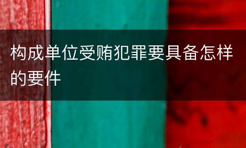 构成单位受贿犯罪要具备怎样的要件