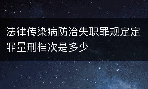 法律传染病防治失职罪规定定罪量刑档次是多少