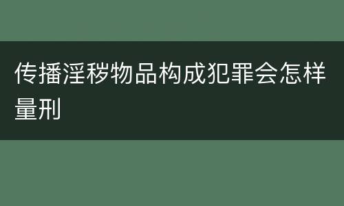 传播淫秽物品构成犯罪会怎样量刑