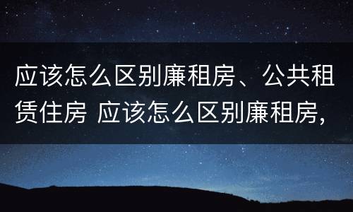 应该怎么区别廉租房、公共租赁住房 应该怎么区别廉租房,公共租赁住房和商品房