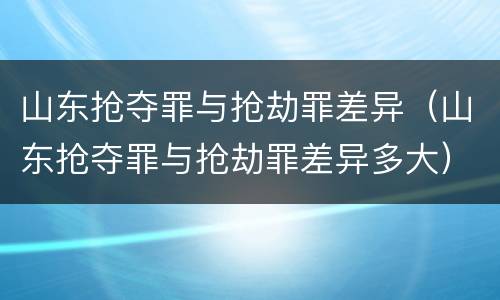 山东抢夺罪与抢劫罪差异（山东抢夺罪与抢劫罪差异多大）