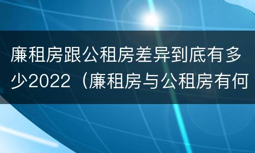 廉租房跟公租房差异到底有多少2022（廉租房与公租房有何区别）