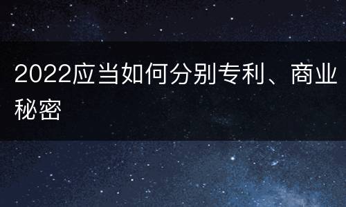 2022应当如何分别专利、商业秘密