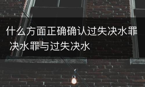 什么方面正确确认过失决水罪 决水罪与过失决水