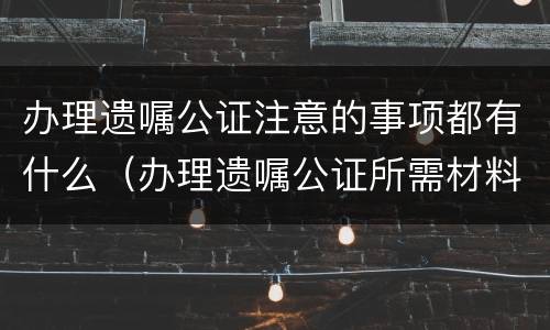 办理遗嘱公证注意的事项都有什么（办理遗嘱公证所需材料）