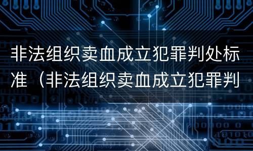 非法组织卖血成立犯罪判处标准（非法组织卖血成立犯罪判处标准是什么）