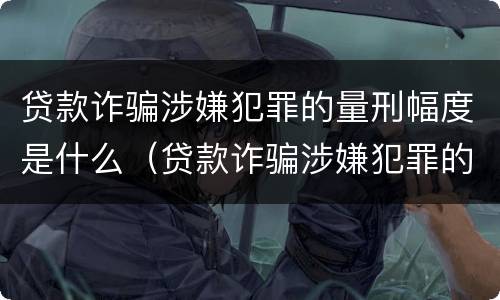 贷款诈骗涉嫌犯罪的量刑幅度是什么（贷款诈骗涉嫌犯罪的量刑幅度是什么意思）