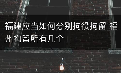 福建应当如何分别拘役拘留 福州拘留所有几个