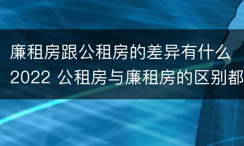 廉租房跟公租房的差异有什么2022 公租房与廉租房的区别都在此,别再搞错了!