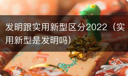 发明跟实用新型区分2022（实用新型是发明吗）