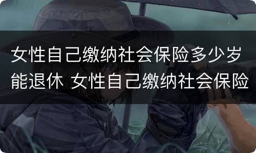 女性自己缴纳社会保险多少岁能退休 女性自己缴纳社会保险多少岁能退休了