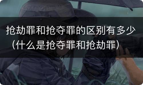 抢劫罪和抢夺罪的区别有多少（什么是抢夺罪和抢劫罪）