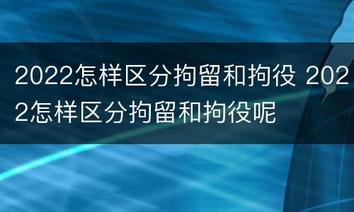 2022怎样区分拘留和拘役 2022怎样区分拘留和拘役呢