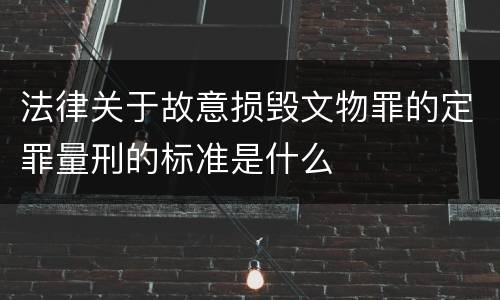 法律关于故意损毁文物罪的定罪量刑的标准是什么